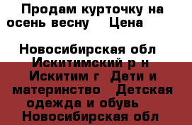 Продам курточку на осень-весну. › Цена ­ 650 - Новосибирская обл., Искитимский р-н, Искитим г. Дети и материнство » Детская одежда и обувь   . Новосибирская обл.